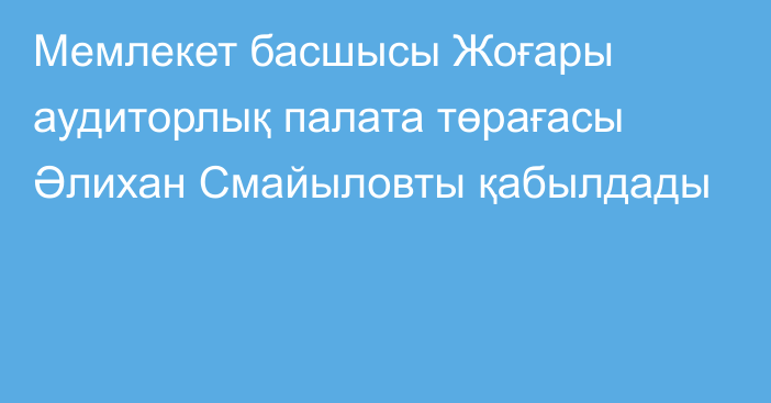 Мемлекет басшысы Жоғары аудиторлық палата төрағасы Әлихан Смайыловты қабылдады