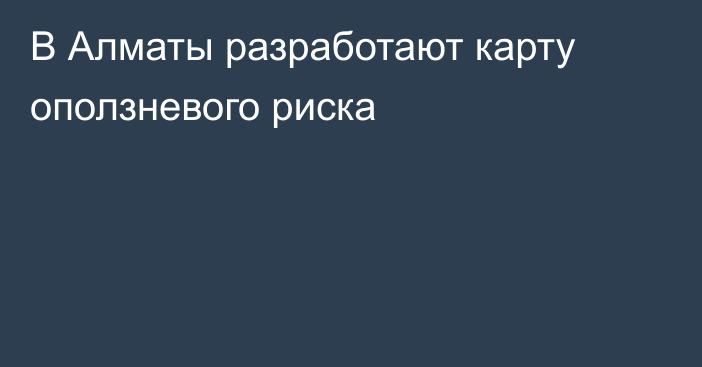 В Алматы разработают карту оползневого риска