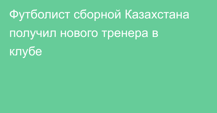 Футболист сборной Казахстана получил нового тренера в клубе