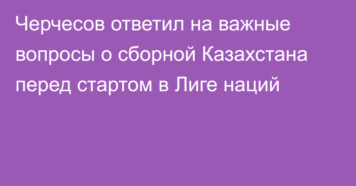 Черчесов ответил на важные вопросы о сборной Казахстана перед стартом в Лиге наций