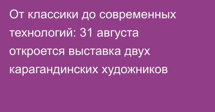 От классики до современных технологий: 31 августа откроется выставка двух карагандинских художников