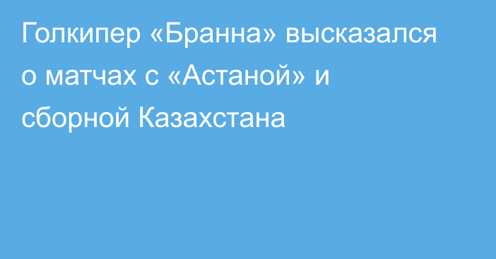 Голкипер «Бранна» высказался о матчах с «Астаной» и сборной Казахстана