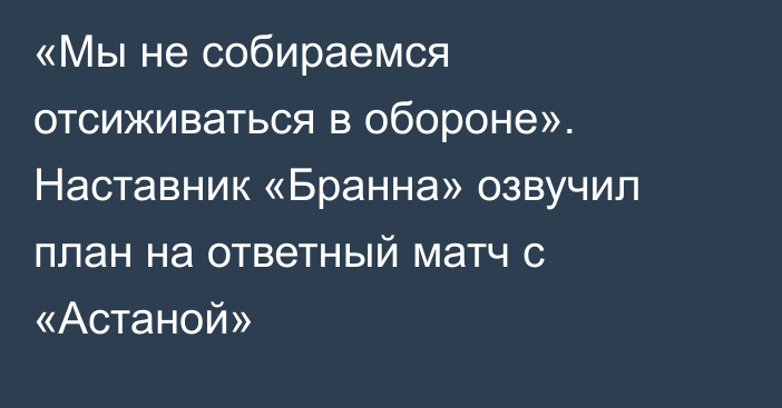 «Мы не собираемся отсиживаться в обороне». Наставник «Бранна» озвучил план на ответный матч с «Астаной»