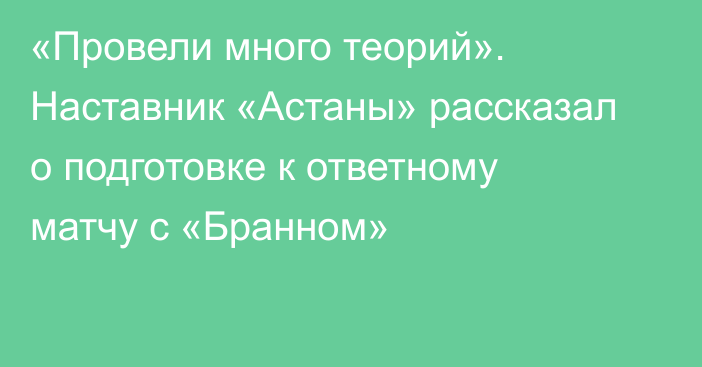 «Провели много теорий». Наставник «Астаны» рассказал о подготовке к ответному матчу с «Бранном»