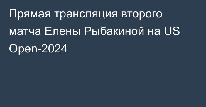 Прямая трансляция второго матча Елены Рыбакиной на US Open-2024