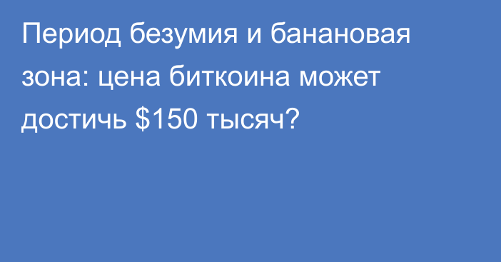 Период безумия и банановая зона: цена биткоина может достичь $150 тысяч?