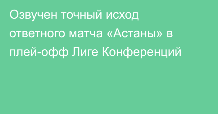 Озвучен точный исход ответного матча «Астаны» в плей-офф Лиге Конференций