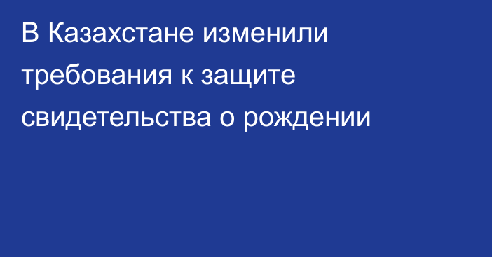 В Казахстане изменили требования к защите свидетельства о рождении