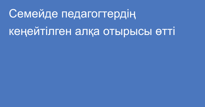 Семейде педагогтердің кеңейтілген алқа отырысы өтті