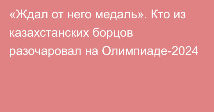 «Ждал от него медаль». Кто из казахстанских борцов разочаровал на Олимпиаде-2024