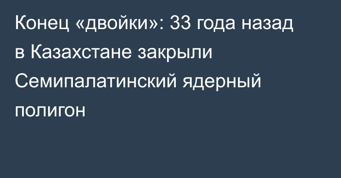 Конец «двойки»: 33 года назад в Казахстане закрыли Семипалатинский ядерный полигон