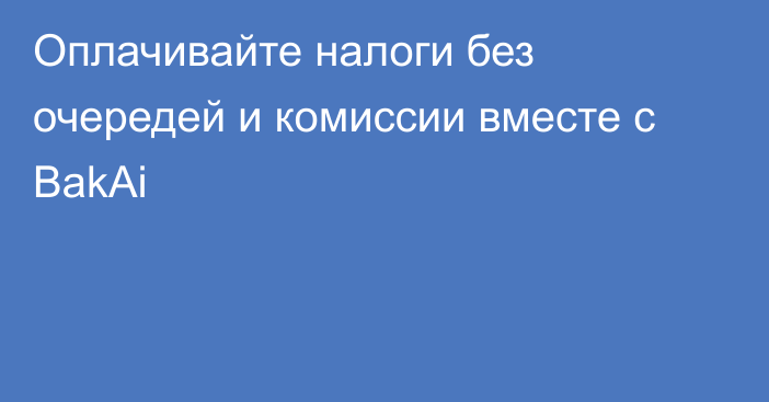 Оплачивайте налоги без очередей и комиссии вместе с BakAi