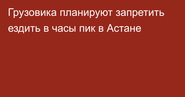 Грузовика планируют запретить ездить в часы пик в Астане