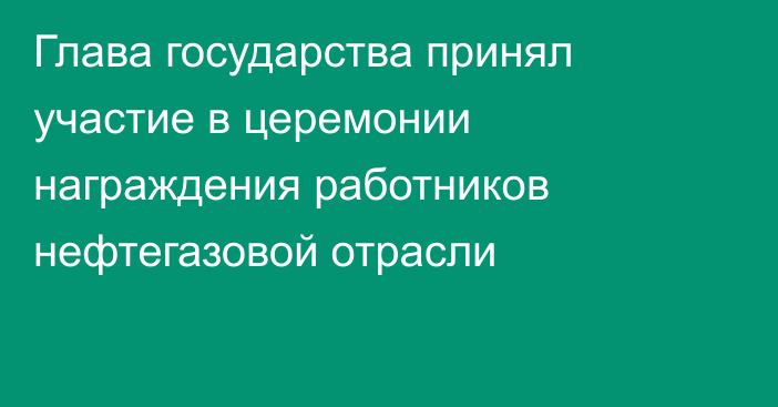 Глава государства принял участие в церемонии награждения работников нефтегазовой отрасли