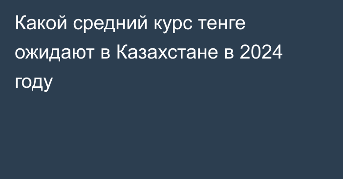 Какой средний курс тенге ожидают в Казахстане в 2024 году