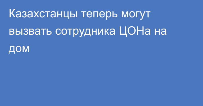 Казахстанцы теперь могут вызвать сотрудника ЦОНа на дом