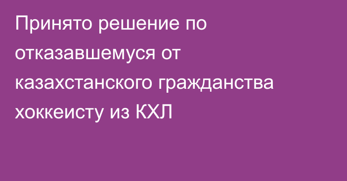 Принято решение по отказавшемуся от казахстанского гражданства хоккеисту из КХЛ