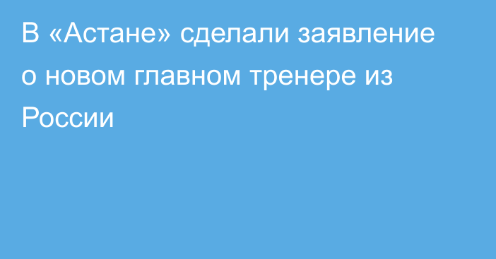 В «Астане» сделали заявление о новом главном тренере из России