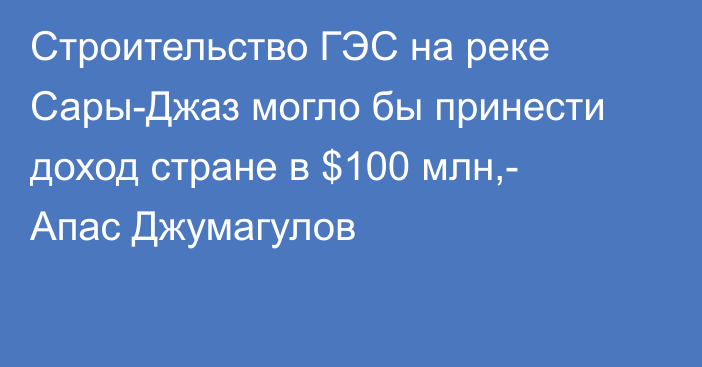 Строительство ГЭС на реке Сары-Джаз могло бы принести доход стране в $100 млн,- Апас Джумагулов