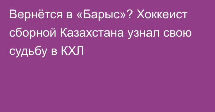 Вернётся в «Барыс»? Хоккеист сборной Казахстана узнал свою судьбу в КХЛ