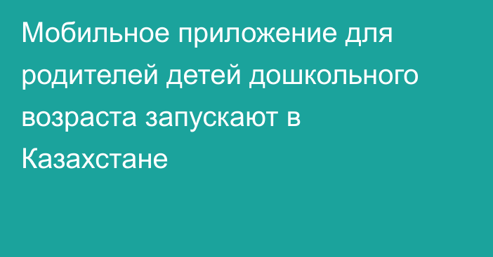 Мобильное приложение для родителей детей дошкольного возраста запускают в Казахстане