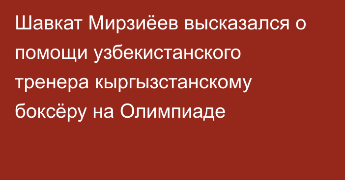 Шавкат Мирзиёев высказался о помощи узбекистанского тренера кыргызстанскому боксёру на Олимпиаде