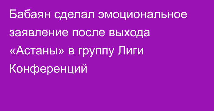 Бабаян сделал эмоциональное заявление после выхода «Астаны» в группу Лиги Конференций