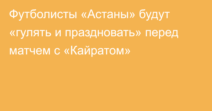 Футболисты «Астаны» будут «гулять и праздновать» перед матчем с «Кайратом»