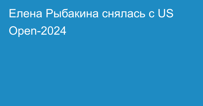 Елена Рыбакина снялась с US Open-2024