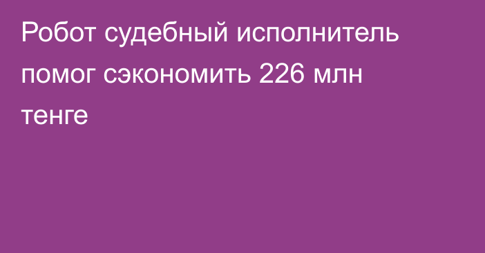 Робот судебный исполнитель помог сэкономить 226 млн тенге