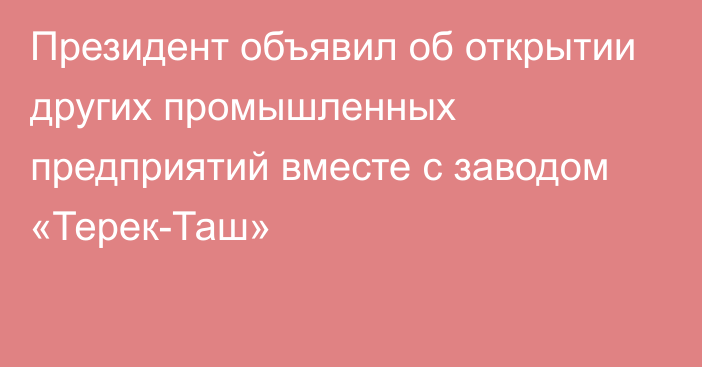 Президент объявил об открытии других промышленных предприятий вместе с заводом «Терек-Таш»