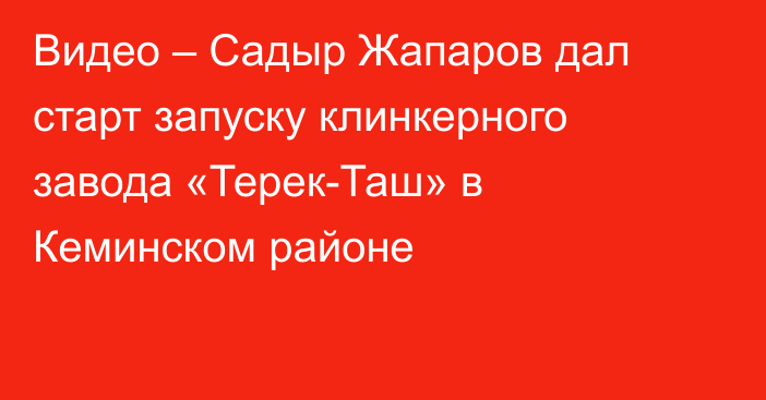 Видео – Садыр Жапаров дал старт запуску клинкерного завода «Терек-Таш» в Кеминском районе