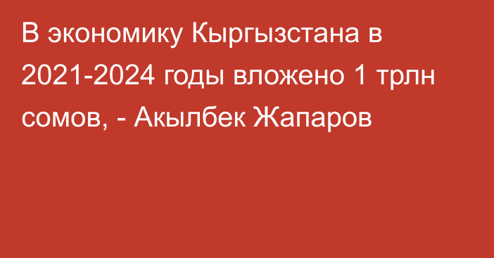 В экономику Кыргызстана в 2021-2024 годы вложено 1 трлн сомов, - Акылбек Жапаров