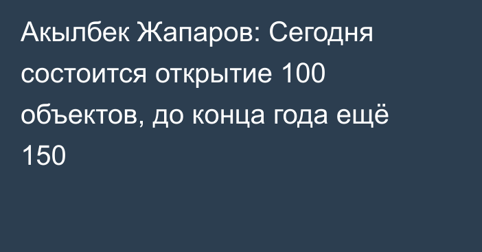 Акылбек Жапаров: Сегодня состоится открытие 100 объектов, до конца года ещё 150