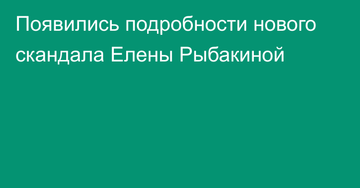 Появились подробности нового скандала Елены Рыбакиной