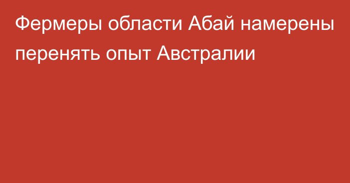 Фермеры области Абай намерены перенять опыт Австралии