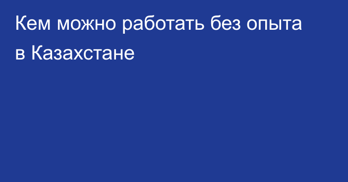 Кем можно работать без опыта в Казахстане