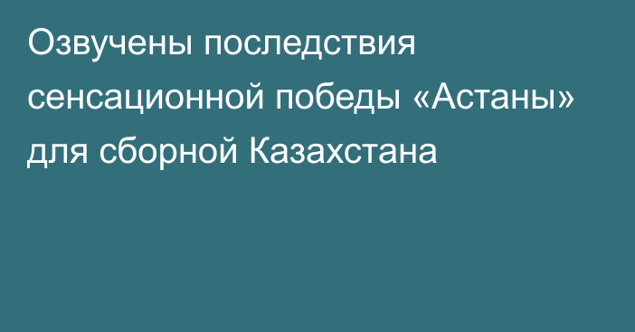 Озвучены последствия сенсационной победы «Астаны» для сборной Казахстана