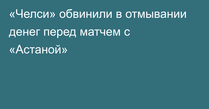 «Челси» обвинили в отмывании денег перед матчем с «Астаной»