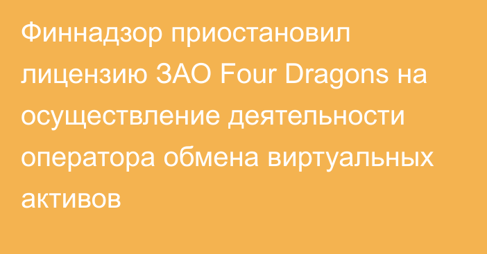 Финнадзор приостановил лицензию ЗАО Four Dragons на осуществление деятельности оператора обмена виртуальных активов