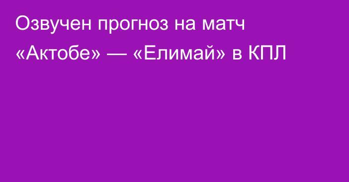 Озвучен прогноз на матч «Актобе» — «Елимай» в КПЛ