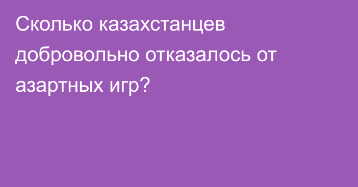 Сколько казахстанцев добровольно отказалось от азартных игр?