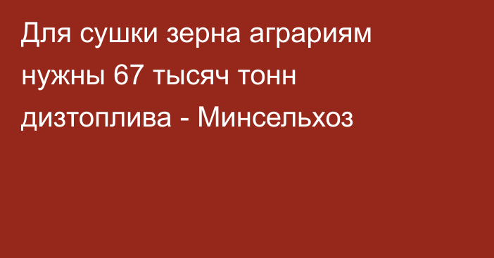 Для сушки зерна аграриям нужны 67 тысяч тонн дизтоплива - Минсельхоз