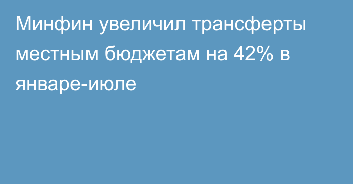 Минфин увеличил трансферты местным бюджетам на 42% в январе-июле