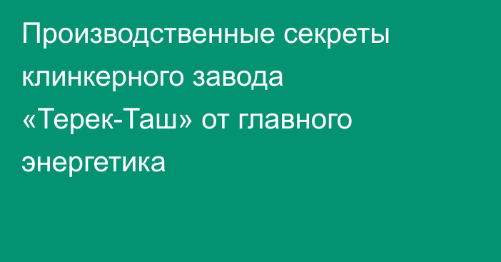 Производственные секреты клинкерного завода «Терек-Таш» от главного энергетика