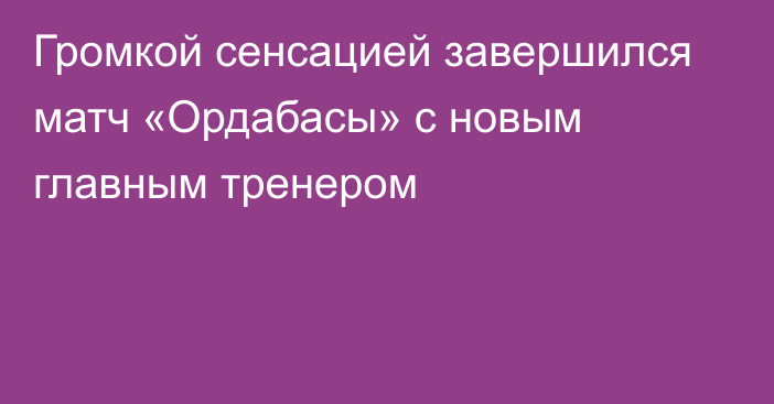 Громкой сенсацией завершился матч «Ордабасы» с новым главным тренером