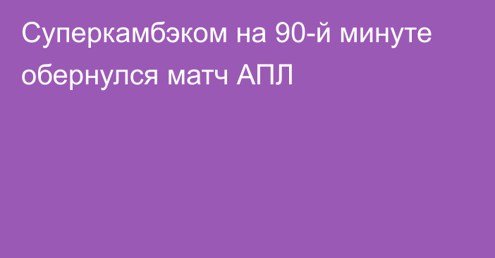 Суперкамбэком на 90-й минуте обернулся матч АПЛ