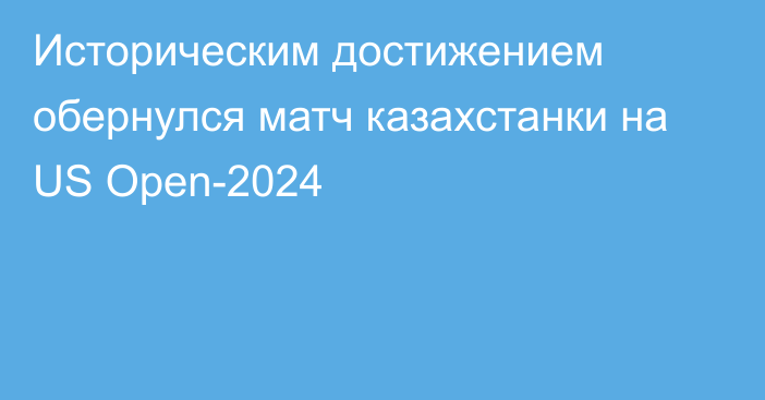 Историческим достижением обернулся матч казахстанки на US Open-2024