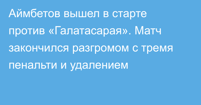 Аймбетов вышел в старте против «Галатасарая». Матч закончился разгромом с тремя пенальти и удалением