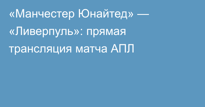 «Манчестер Юнайтед» — «Ливерпуль»: прямая трансляция матча АПЛ